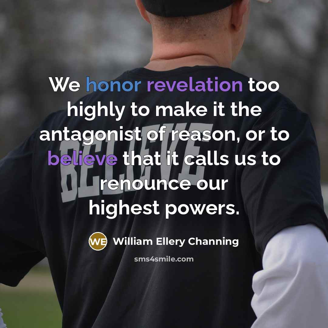 “We honor revelation too highly to make it the antagonist of reason, or to believe that it calls us to renounce our highest powers.” quote by William Ellery Channing