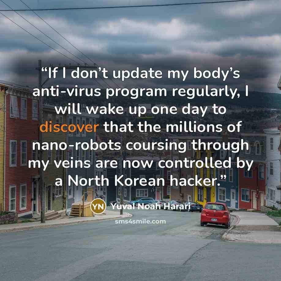 “If I don’t update my body’s anti-virus program regularly, I will wake up one day to discover that the millions of nano-robots coursing through my veins are now controlled by a North Korean hacker.” quote by Yuval Noah Harari