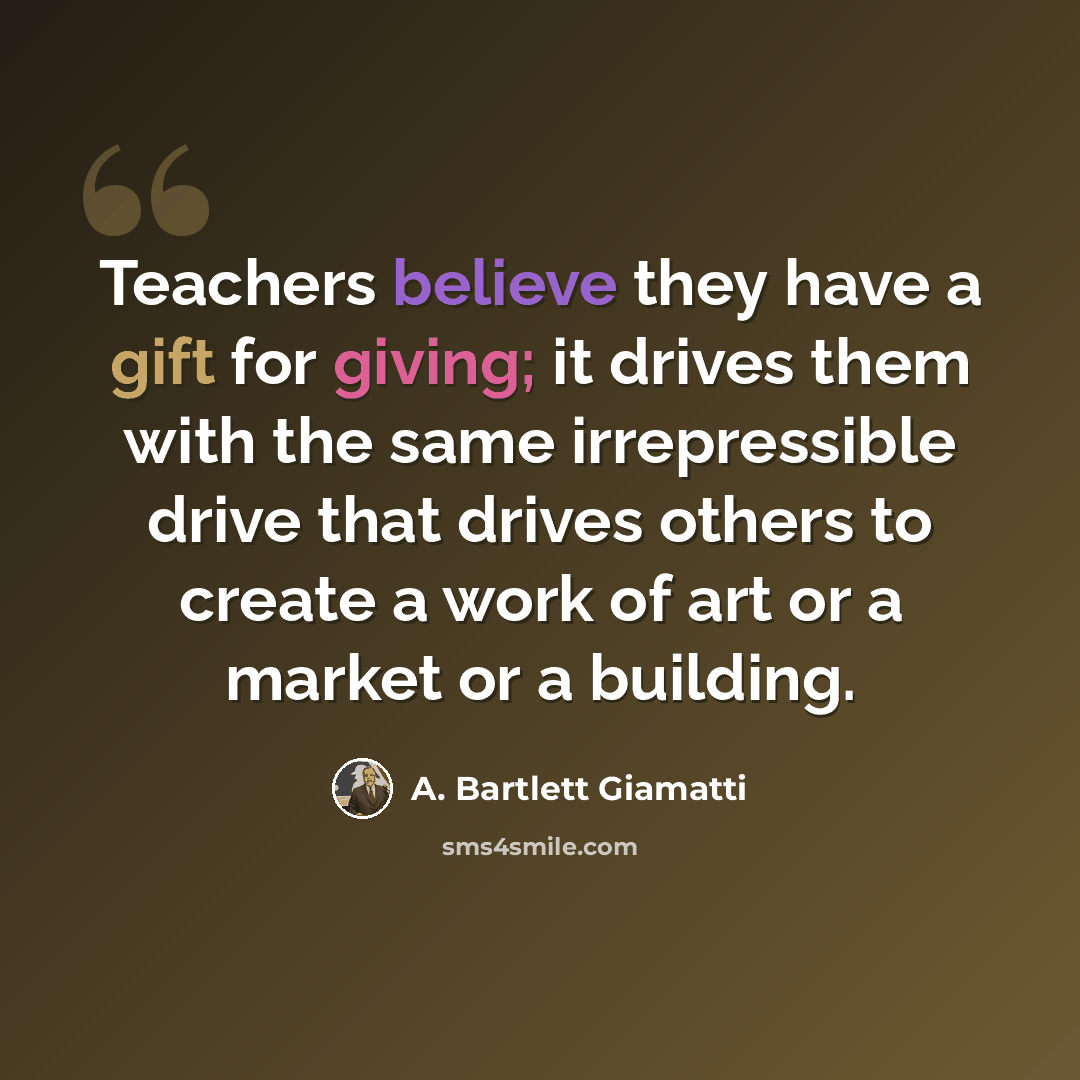 “Teachers believe they have a gift for giving; it drives them with the same irrepressible drive that drives others to create a work of art or a market or a building.” quote by A. Bartlett Giamatti