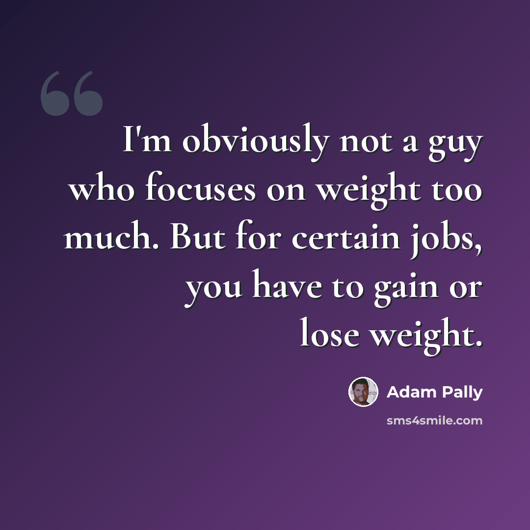 “I'm obviously not a guy who focuses on weight too much. But for certain jobs, you have to gain or lose weight.” quote by Adam Pally