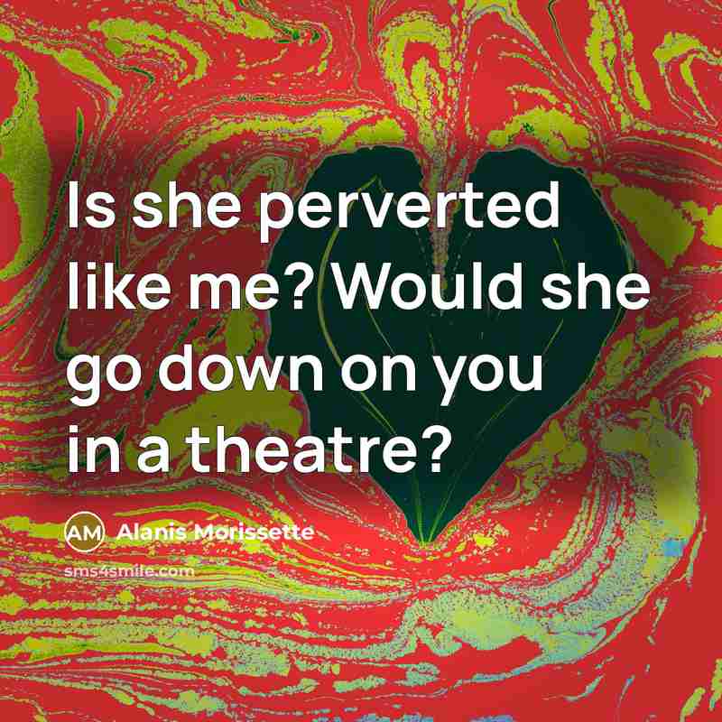 “Is she perverted like me? Would she go down on you in a theatre?” quote by Alanis Morissette