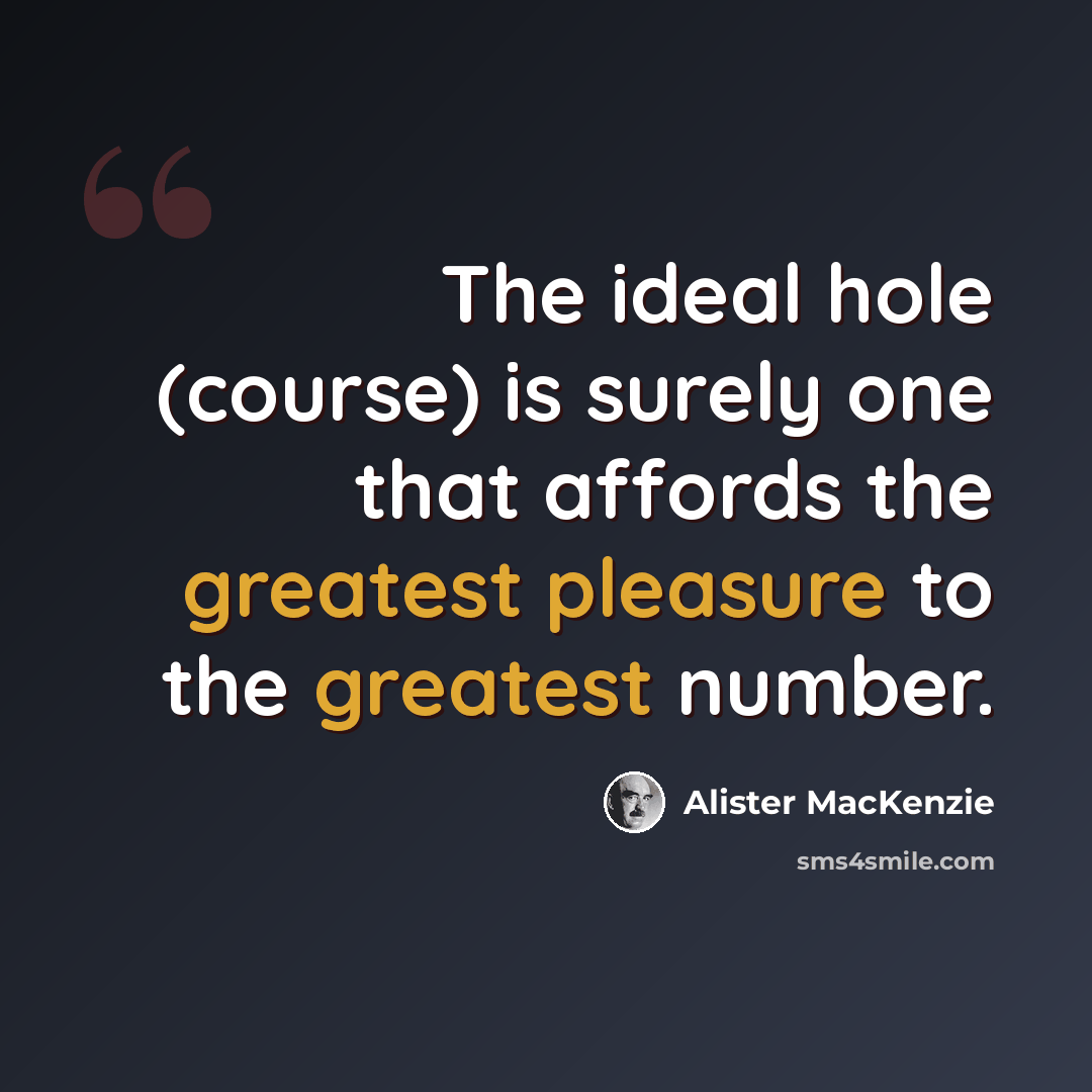 “The ideal hole (course) is surely one that affords the greatest pleasure to the greatest number.” quote by Alister MacKenzie