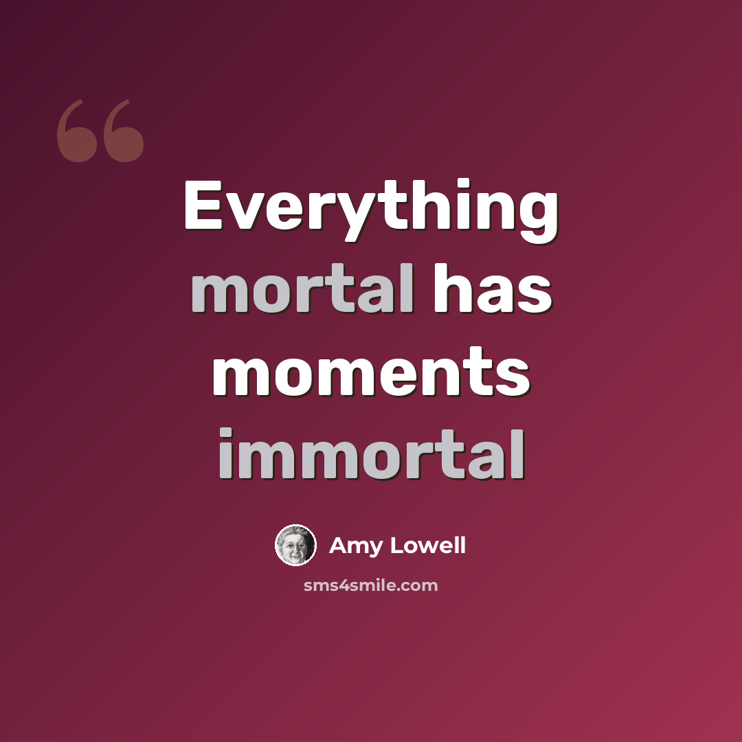 “Everything mortal has moments immortal” quote by Amy Lowell
