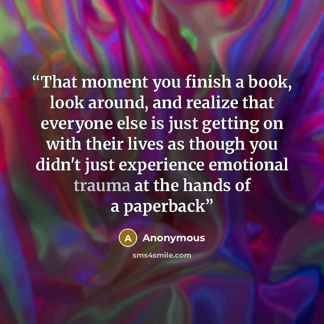 “That moment you finish a book, look around, and realize that everyone else is just getting on with their lives as though you didn't just experience emotional trauma at the hands of a paperback” quote by Anonymous