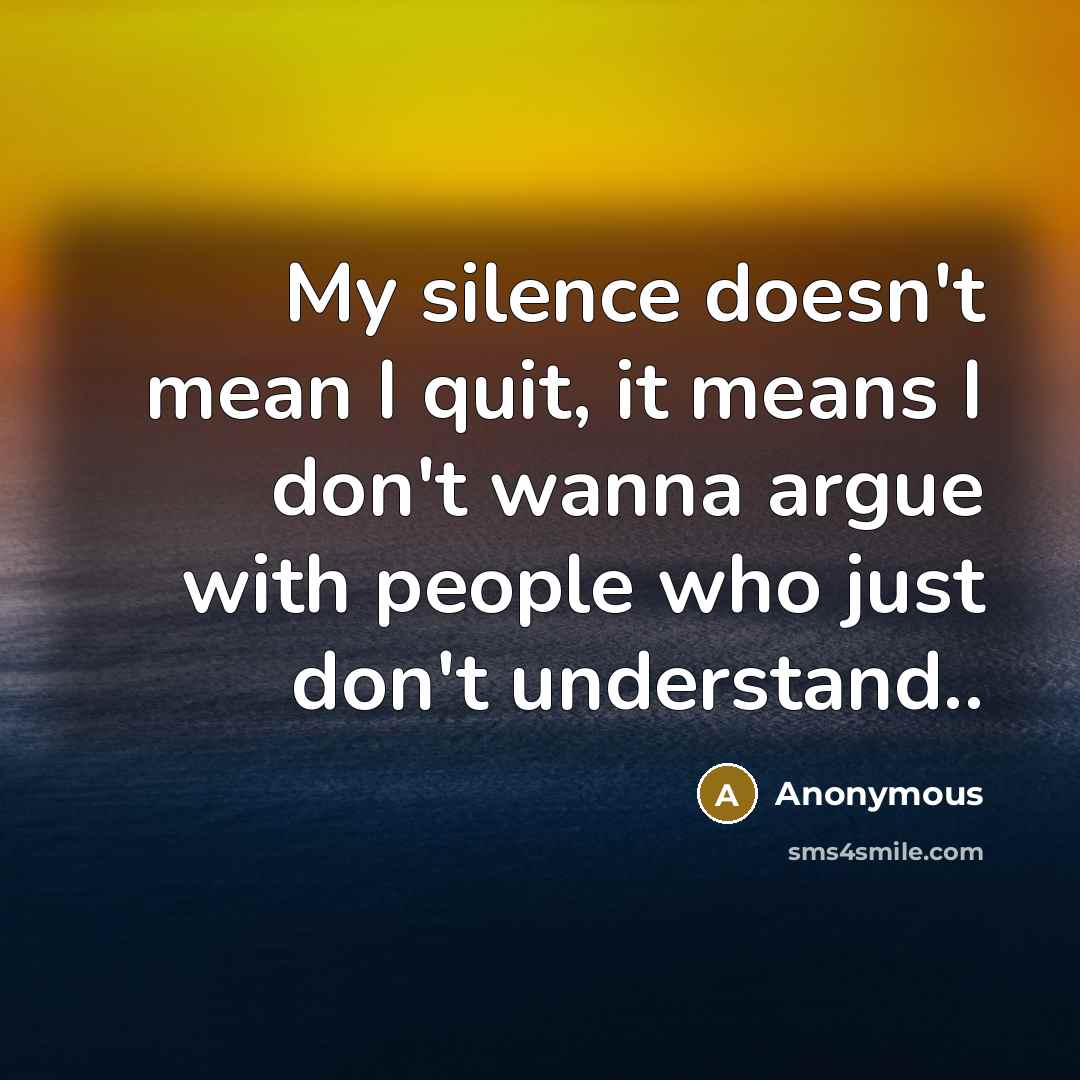 “My silence doesn't mean I quit, it means I don't wanna argue with people who just don't understand..” quote by Anonymous
