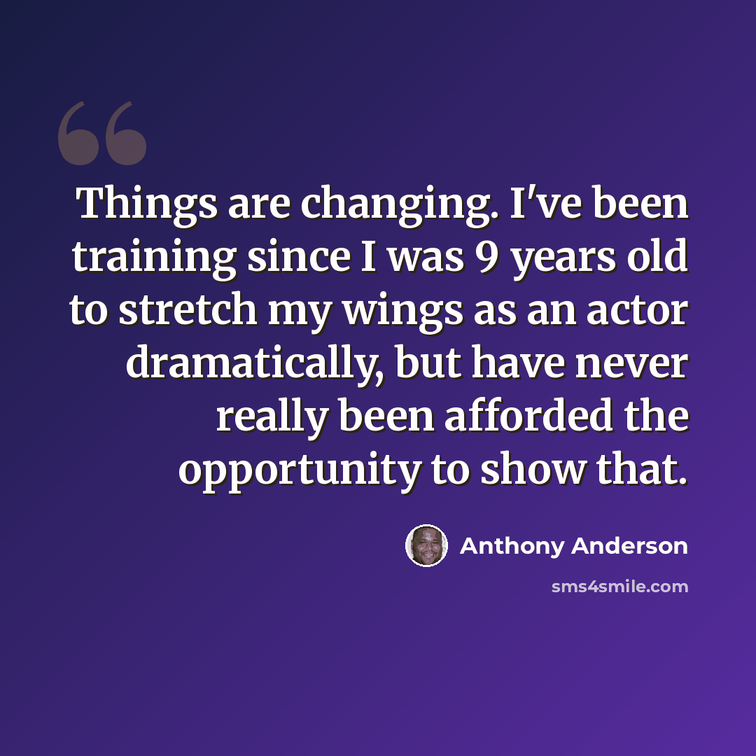 “Things are changing. I've been training since I was 9 years old to stretch my wings as an actor dramatically, but have never really been afforded the opportunity to show that.” quote by Anthony Anderson