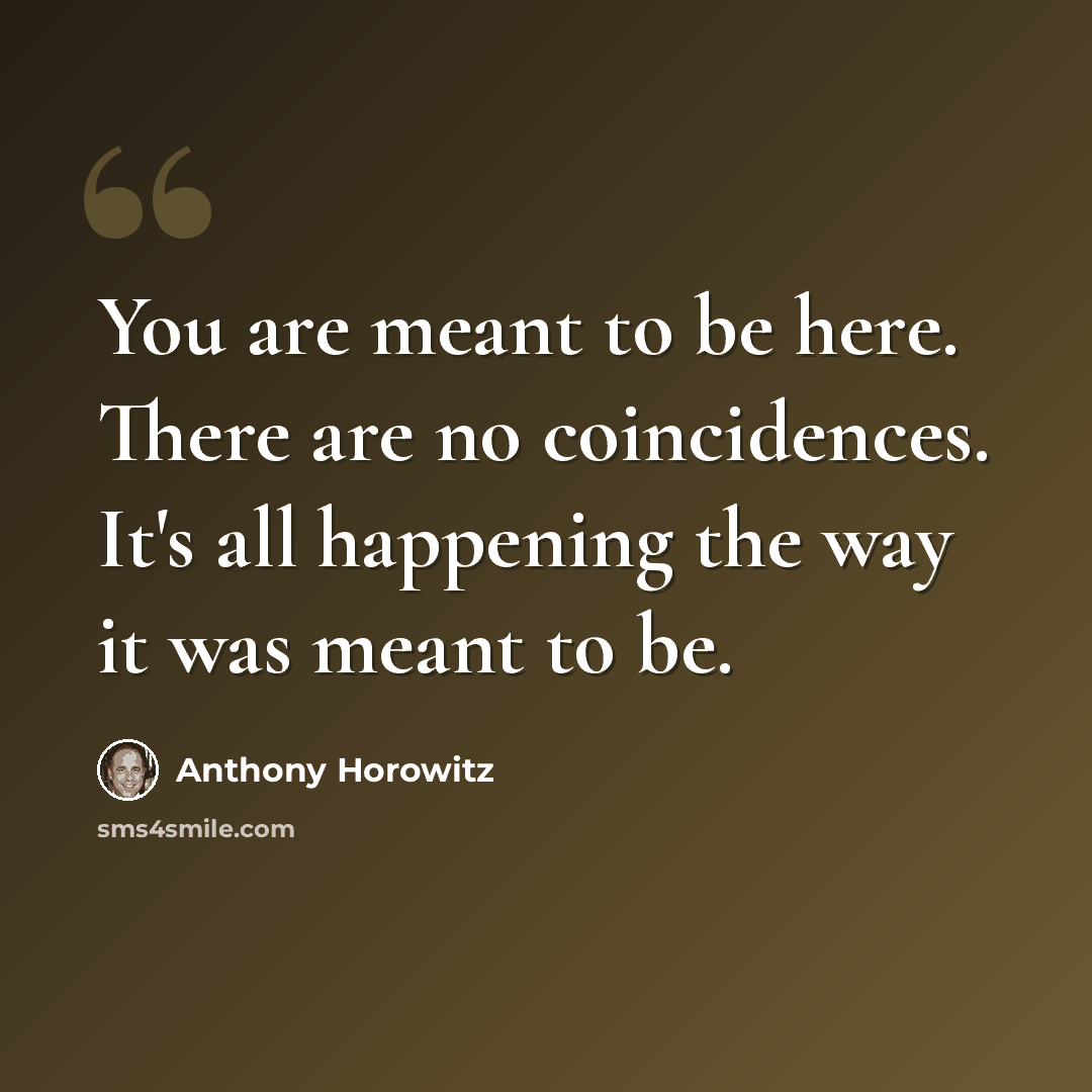 “You are meant to be here. There are no coincidences. It's all happening the way it was meant to be.” quote by Anthony Horowitz