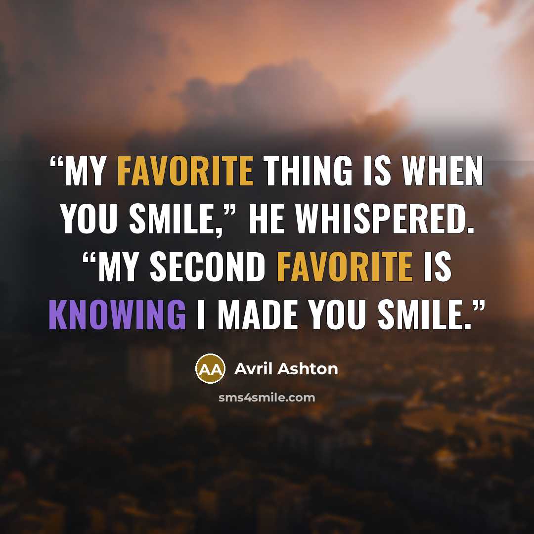 “My favorite thing is when you smile,” he whispered. “My second favorite is knowing I made you smile.” quote by Avril Ashton