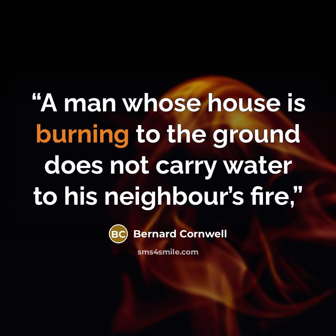 “A man whose house is burning to the ground does not carry water to his neighbour’s fire,” quote by Bernard Cornwell