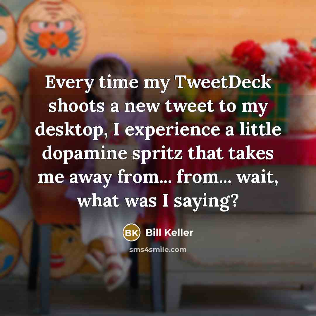 “Every time my TweetDeck shoots a new tweet to my desktop, I experience a little dopamine spritz that takes me away from... from... wait, what was I saying?” quote by Bill Keller