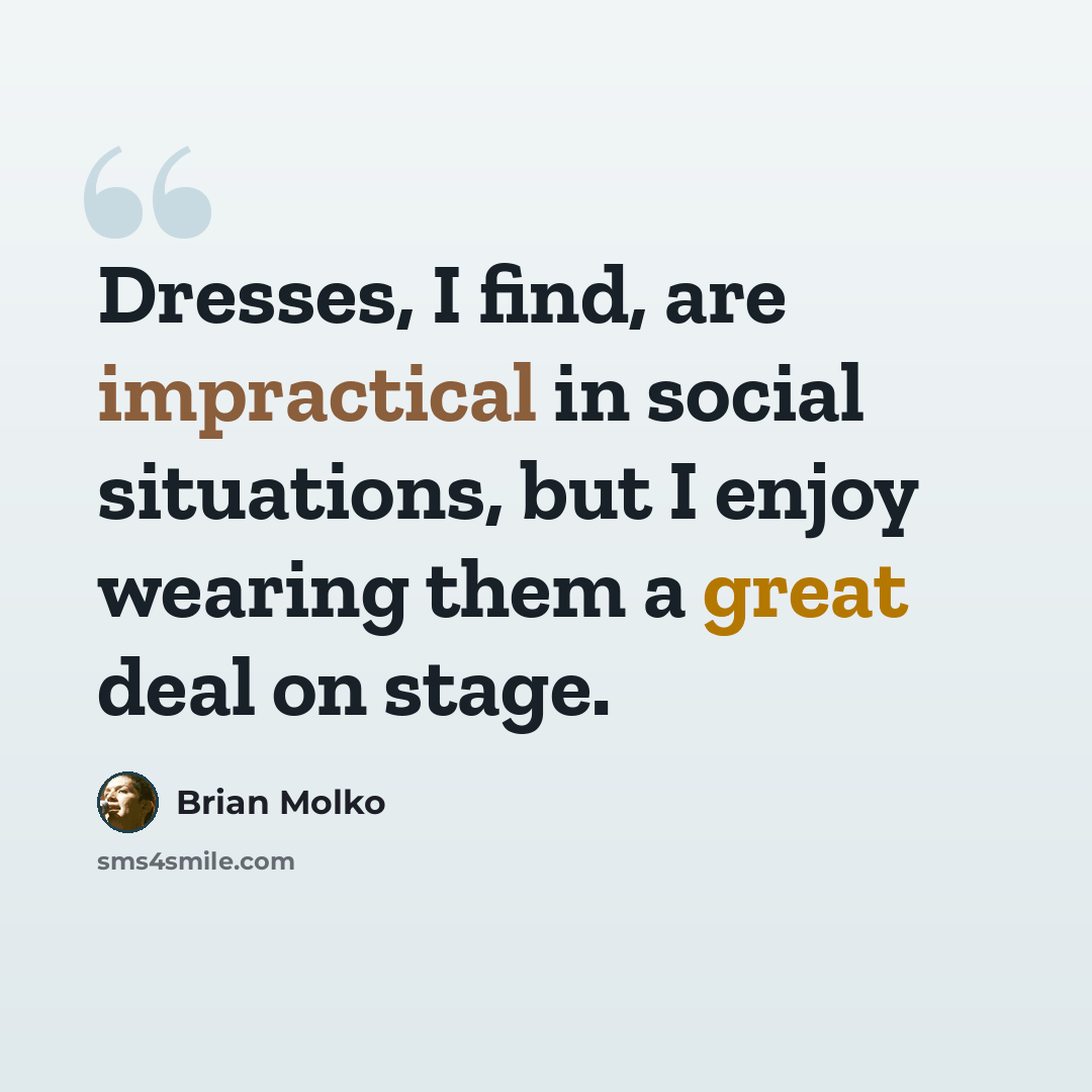 “Dresses, I find, are impractical in social situations, but I enjoy wearing them a great deal on stage.” quote by Brian Molko