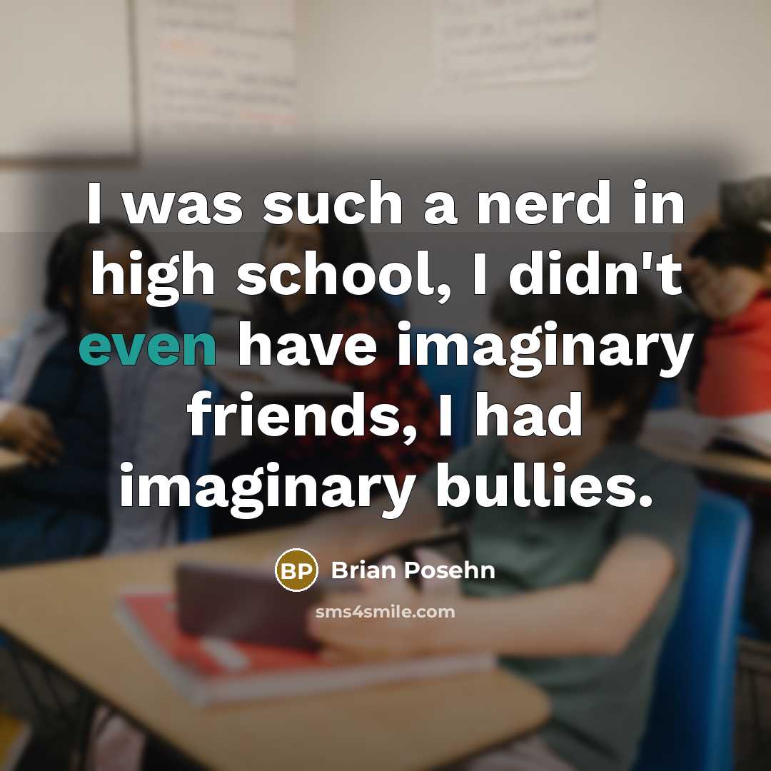 “I was such a nerd in high school, I didn't even have imaginary friends, I had imaginary bullies.” quote by Brian Posehn