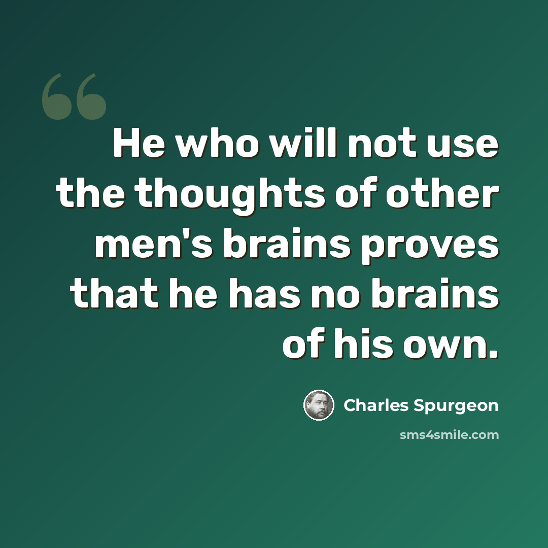 “He who will not use the thoughts of other men's brains proves that he has no brains of his own.” quote by Charles Spurgeon