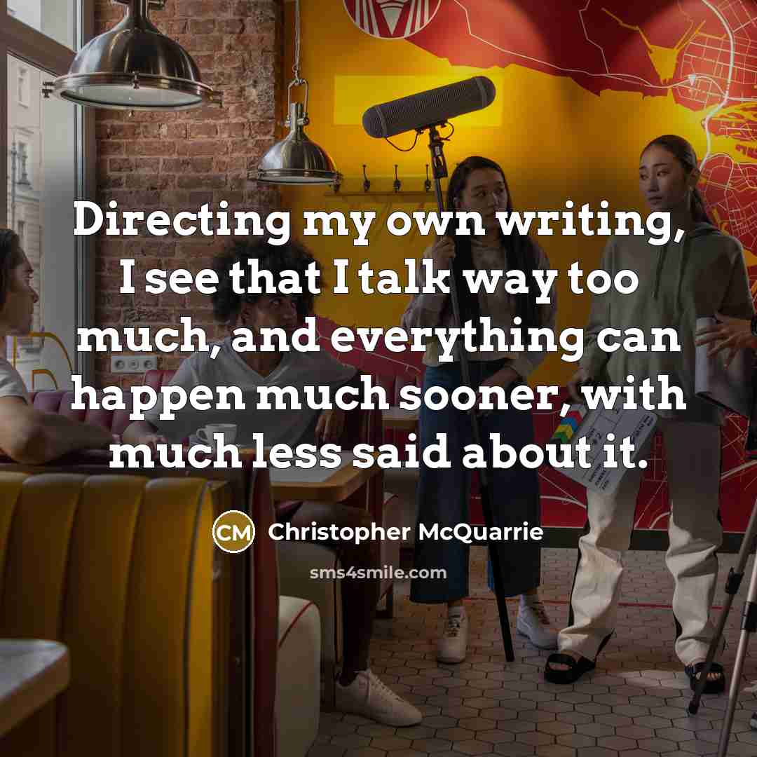 “Directing my own writing, I see that I talk way too much, and everything can happen much sooner, with much less said about it.” quote by Christopher McQuarrie