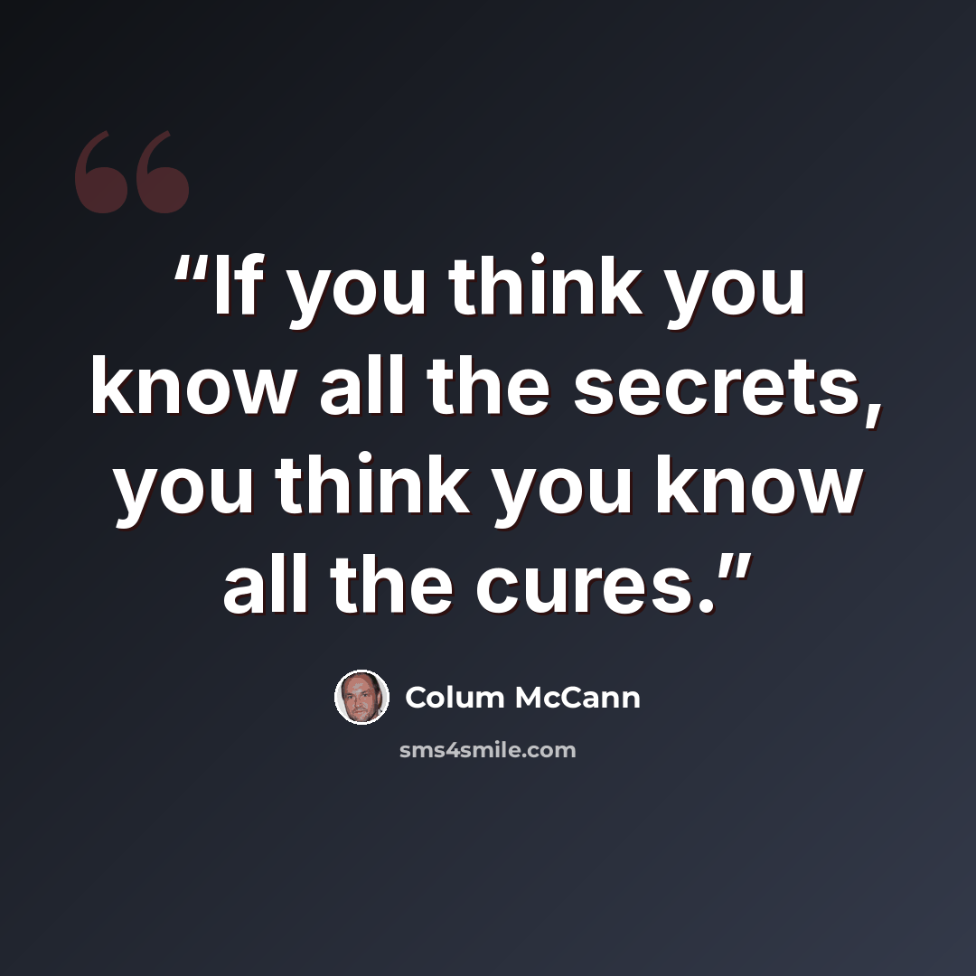 “If you think you know all the secrets, you think you know all the cures.” quote by Colum McCann