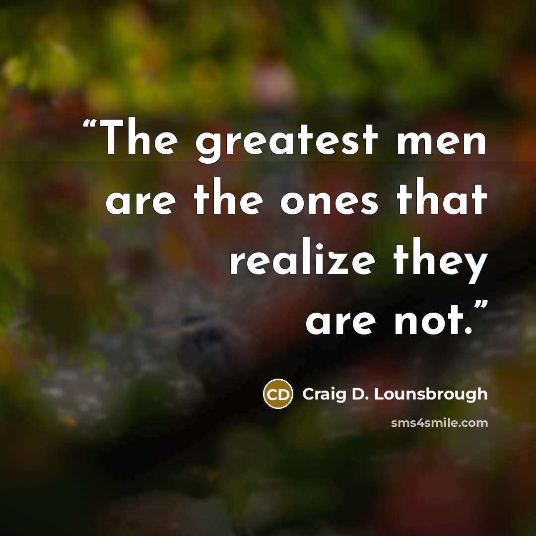 “The greatest men are the ones that realize they are not.” quote by Craig D. Lounsbrough