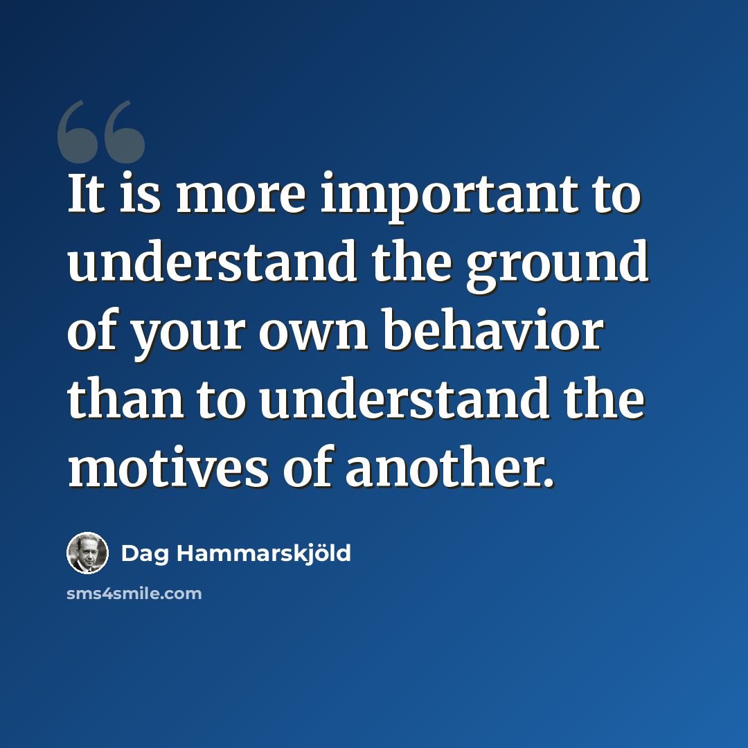“It is more important to understand the ground of your own behavior than to understand the motives of another.” quote by Dag Hammarskjold