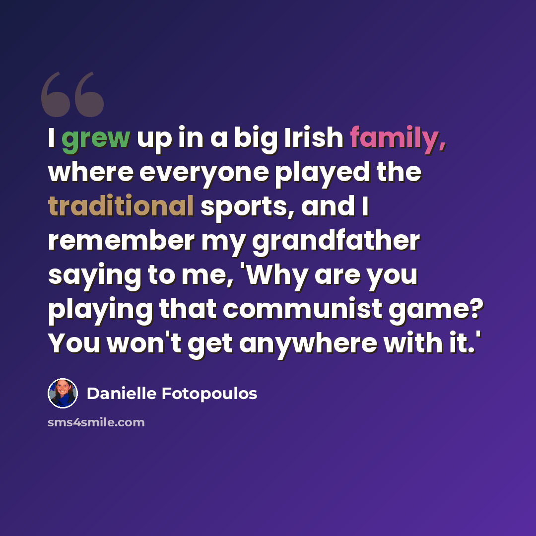“I grew up in a big Irish family, where everyone played the traditional sports, and I remember my grandfather saying to me, 'Why are you playing that communist game? You won't get anywhere with it.'” quote by Danielle Fotopoulos