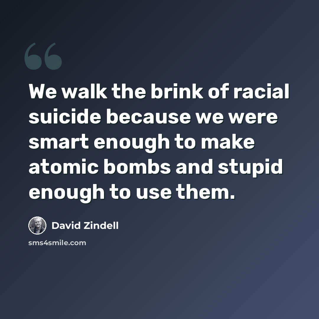 “We walk the brink of racial suicide because we were smart enough to make atomic bombs and stupid enough to use them.” quote by David Zindell