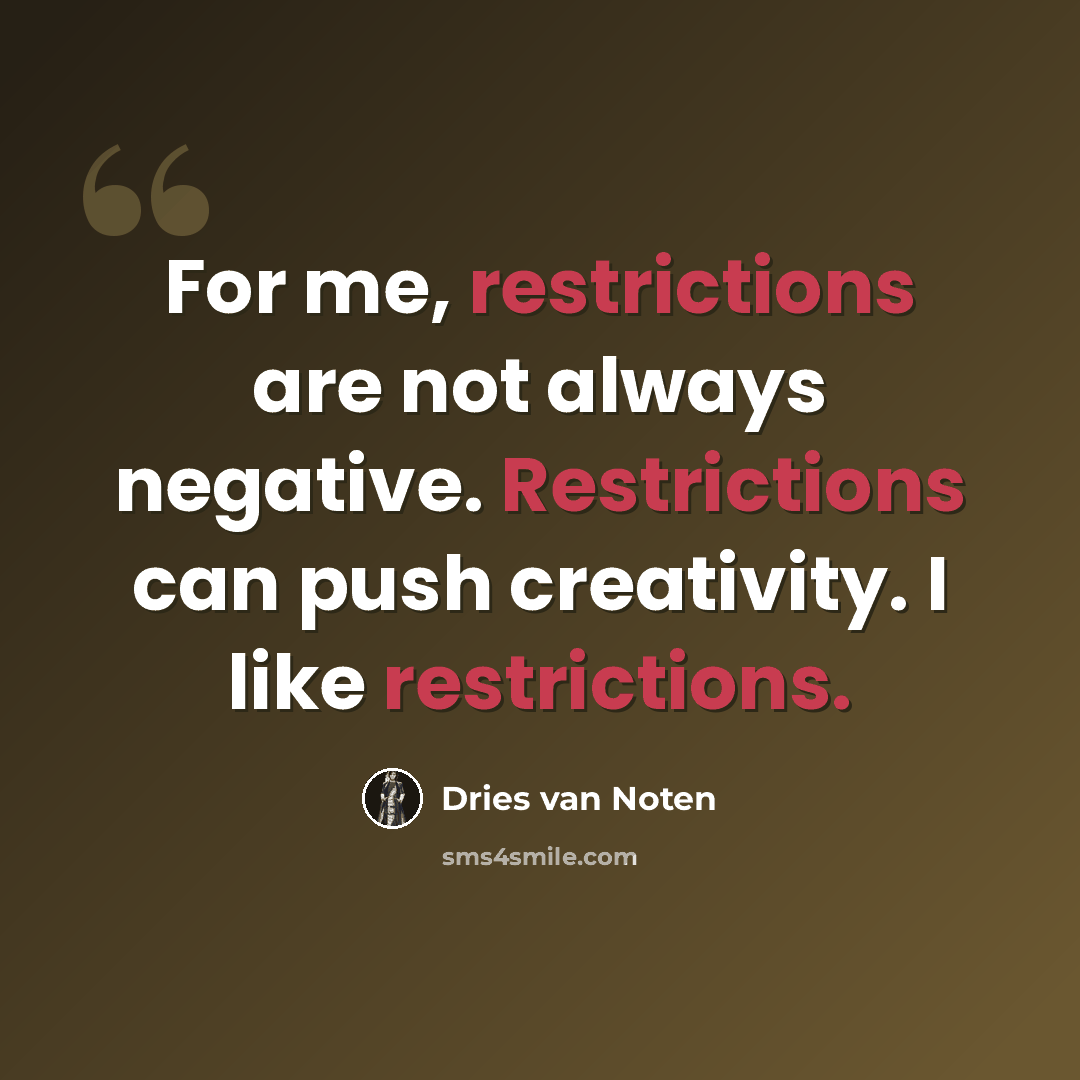 “For me, restrictions are not always negative. Restrictions can push creativity. I like restrictions.” quote by Dries van Noten
