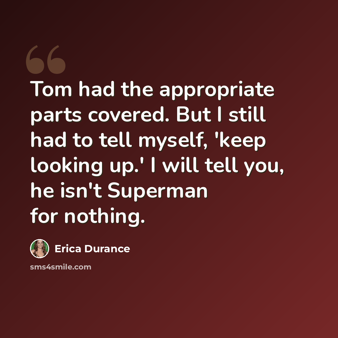 “Tom had the appropriate parts covered. But I still had to tell myself, 'keep looking up.' I will tell you, he isn't Superman for nothing.” quote by Erica Durance