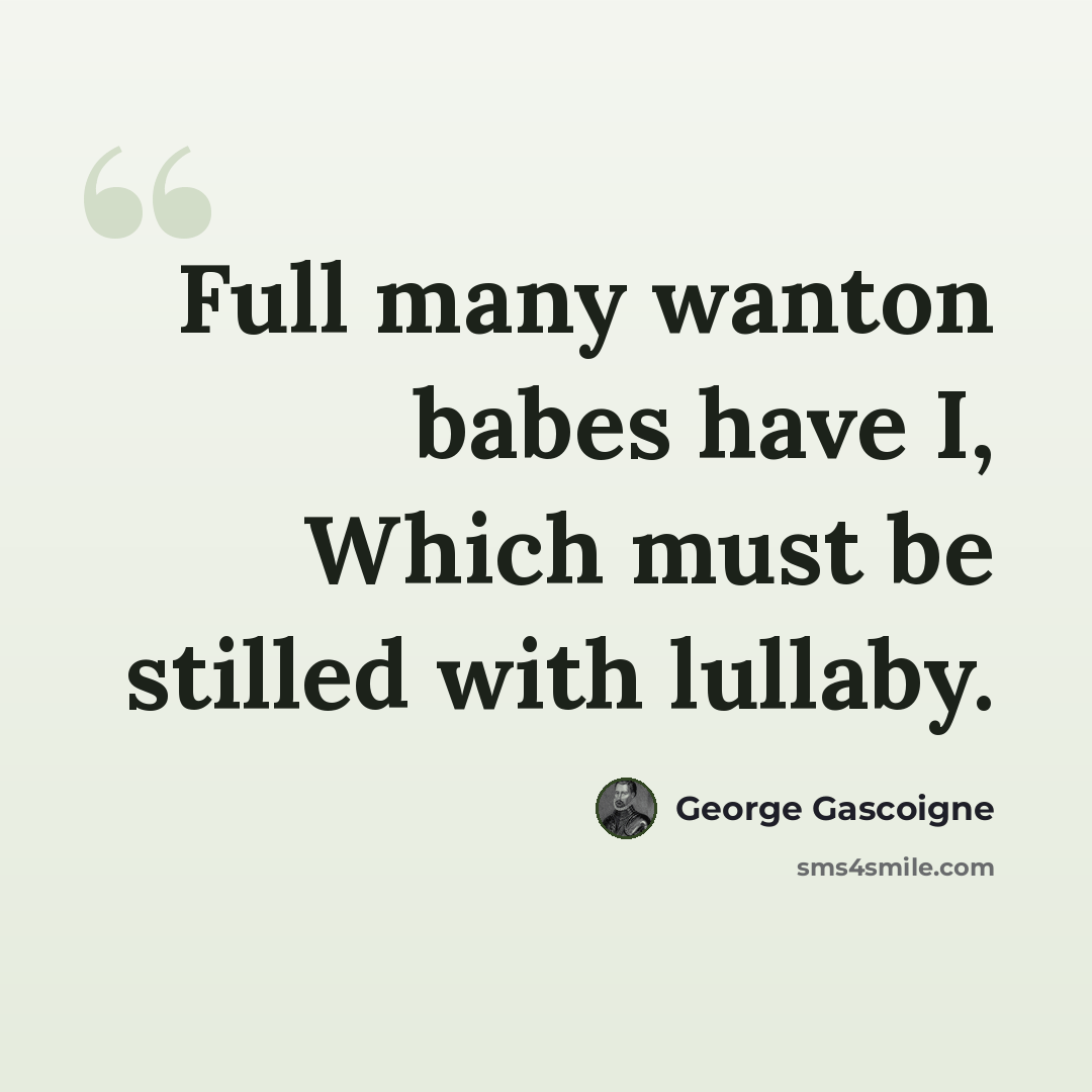 “Full many wanton babes have I, Which must be stilled with lullaby.” quote by George Gascoigne