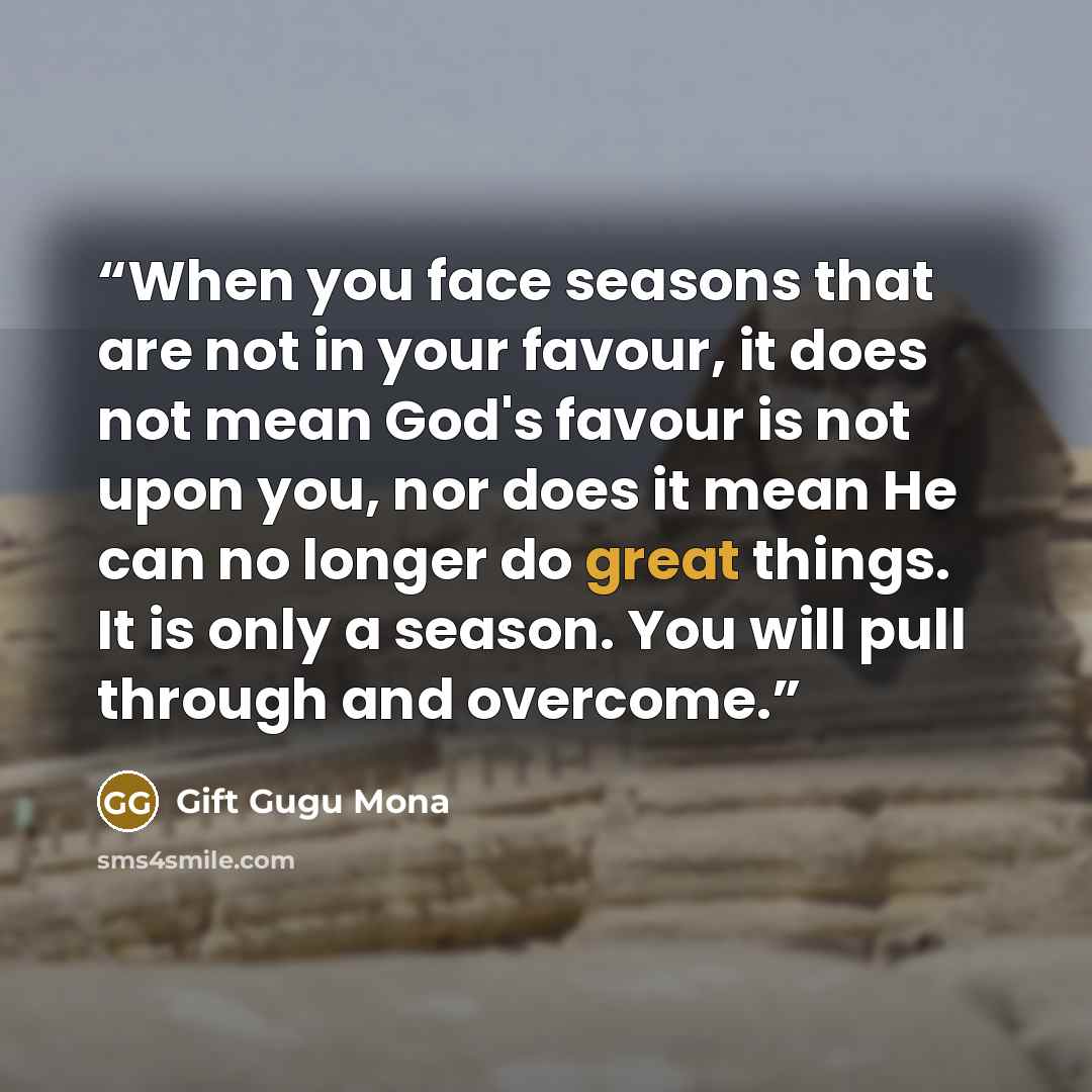 “When you face seasons that are not in your favour, it does not mean God's favour is not upon you, nor does it mean He can no longer do great things. It is only a season. You will pull through and overcome.” quote by Gift Gugu Mona