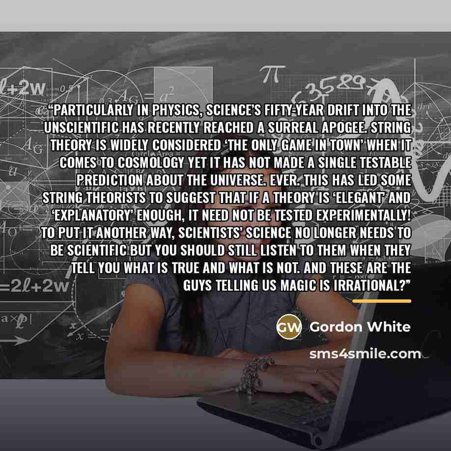“Particularly in physics, science’s fifty-year drift into the unscientific has recently reached a surreal apogee. String theory is widely considered ‘the only game in town’ when it comes to cosmology yet it has not made a single testable prediction about the universe. Ever. This has led some string…” quote by Gordon White