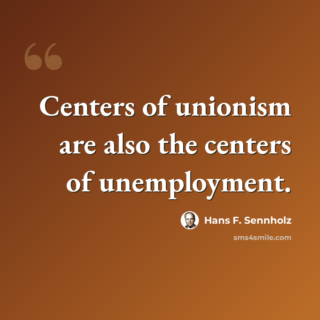 “Centers of unionism are also the centers of unemployment.” quote by Hans F. Sennholz