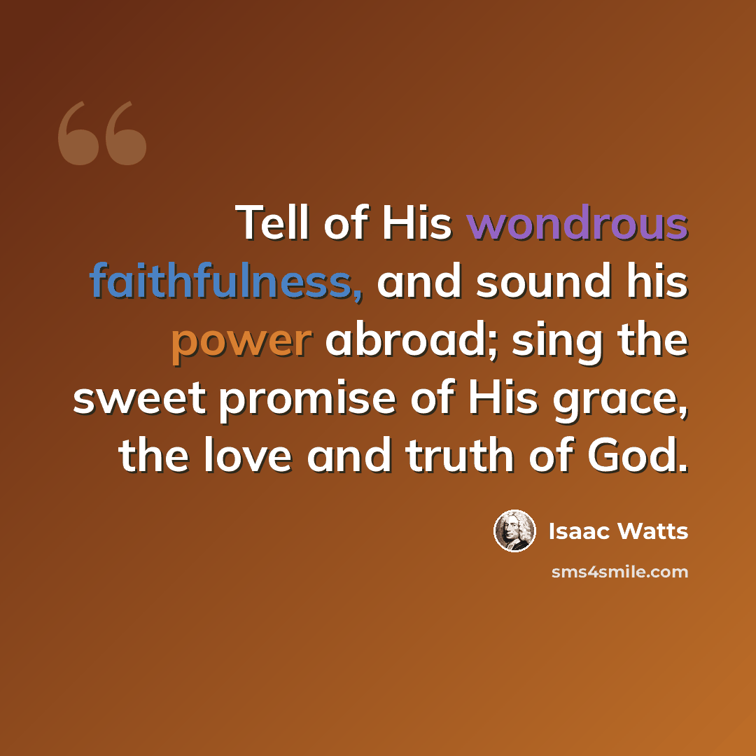 “Tell of His wondrous faithfulness, and sound his power abroad; sing the sweet promise of His grace, the love and truth of God.” quote by Isaac Watts