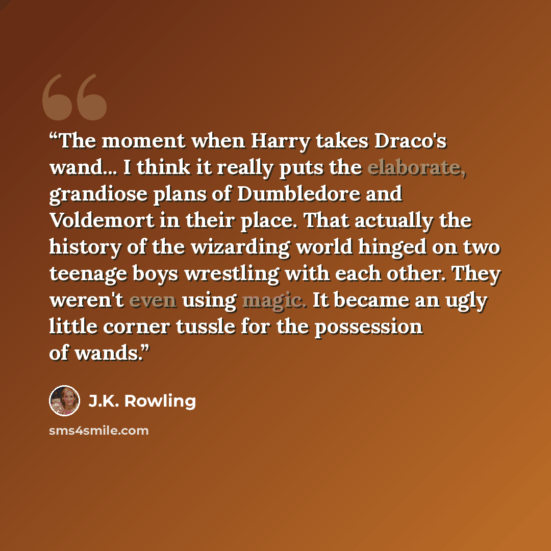 “The moment when Harry takes Draco's wand... I think it really puts the elaborate, grandiose plans of Dumbledore and Voldemort in their place. That actually the history of the wizarding world hinged on two teenage boys wrestling with each other. They weren't even using magic. It became an ugly…” quote by J.K. Rowling