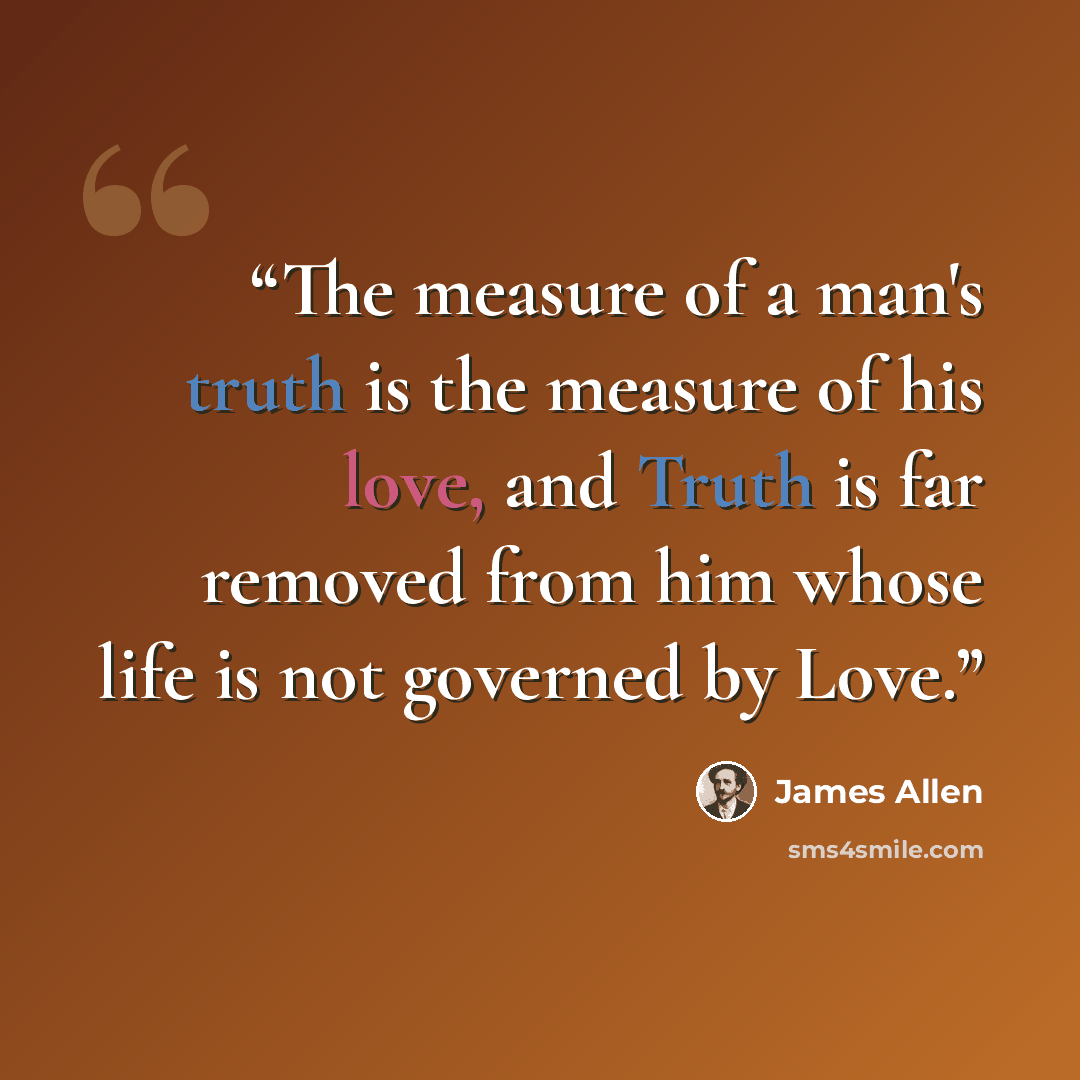 “The measure of a man's truth is the measure of his love, and Truth is far removed from him whose life is not governed by Love.” quote by James Allen