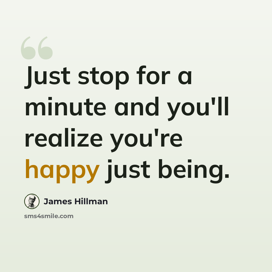 “Just stop for a minute and you'll realize you're happy just being.” quote by James Hillman