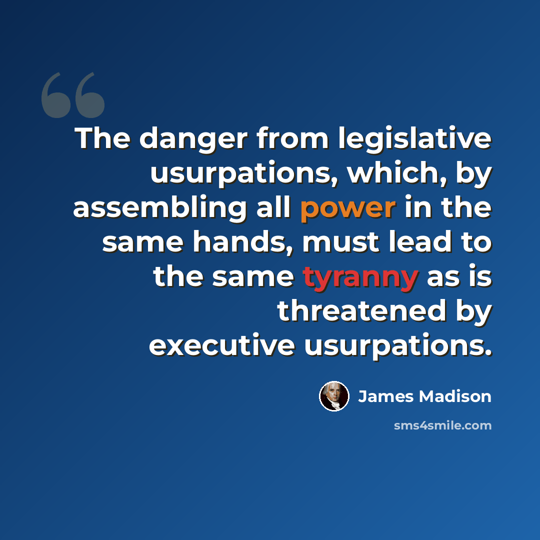 “The danger from legislative usurpations, which, by assembling all power in the same hands, must lead to the same tyranny as is threatened by executive usurpations.” quote by James Madison