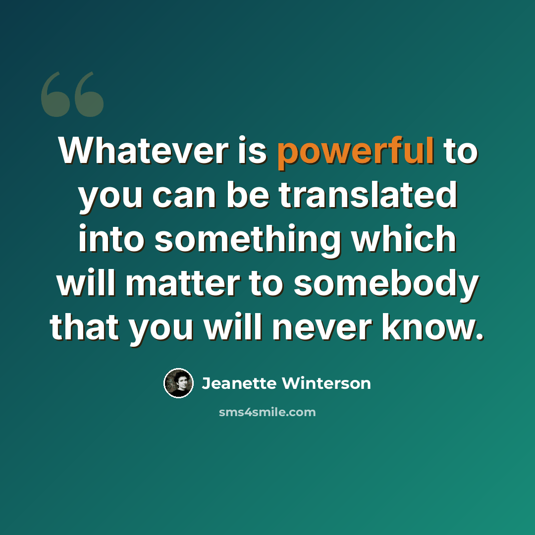 “Whatever is powerful to you can be translated into something which will matter to somebody that you will never know.” quote by Jeanette Winterson