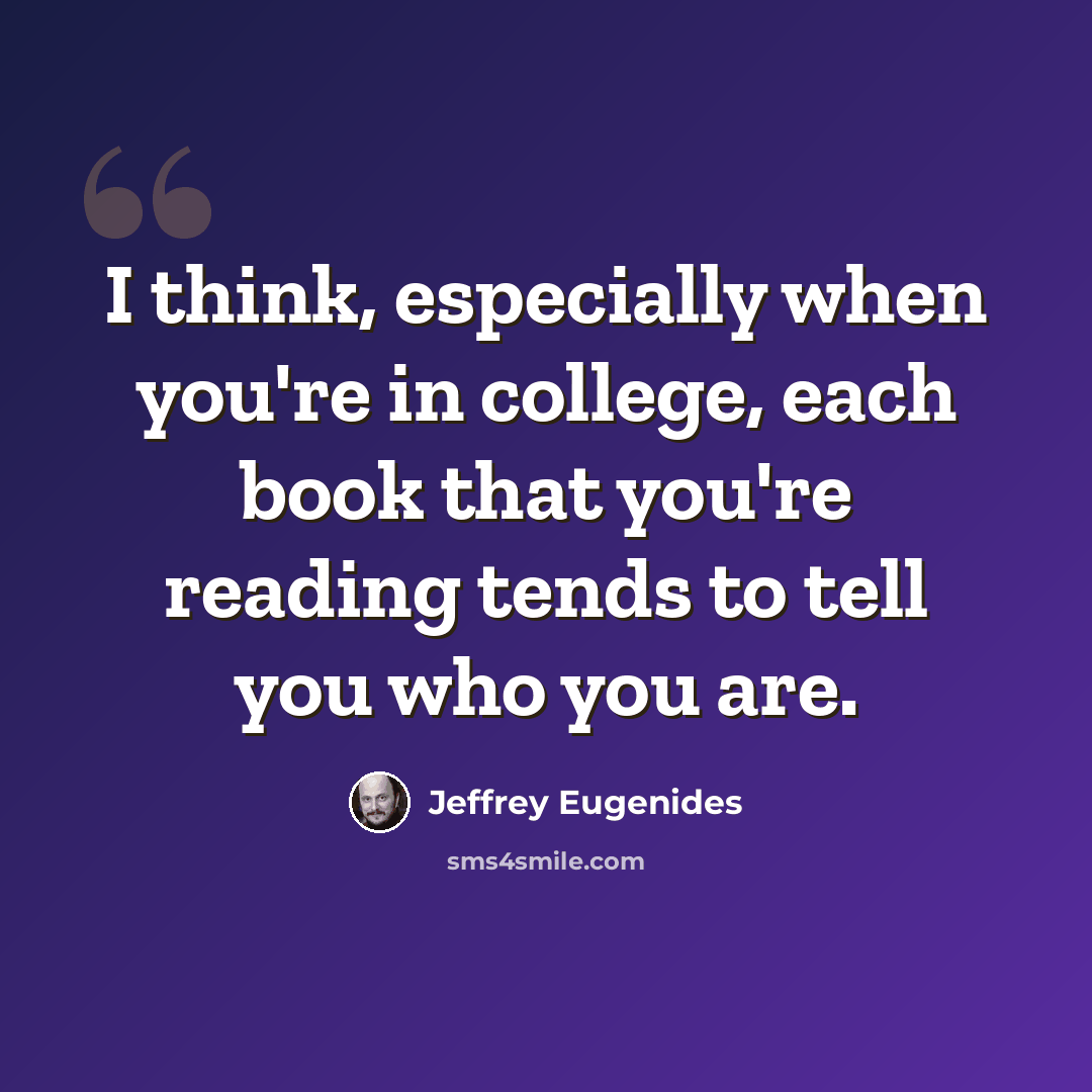 “I think, especially when you're in college, each book that you're reading tends to tell you who you are.” quote by Jeffrey Eugenides