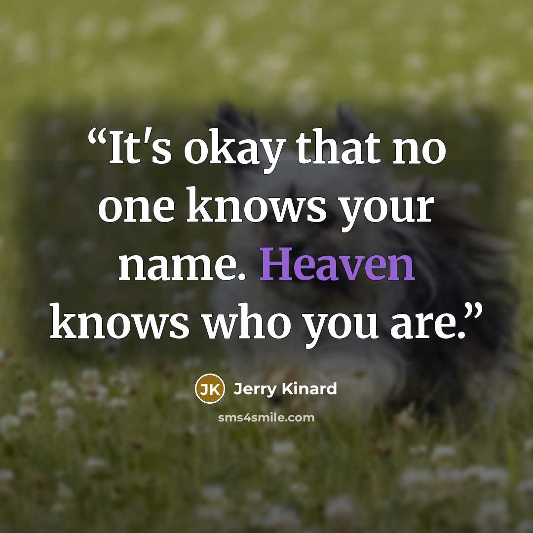 “It's okay that no one knows your name. Heaven knows who you are.” quote by Jerry Kinard