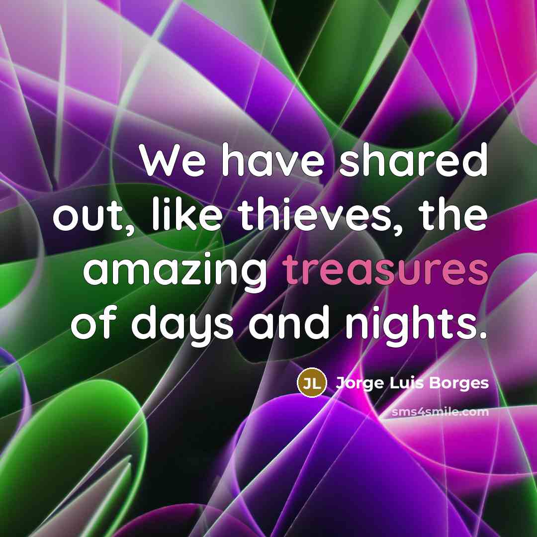 “We have shared out, like thieves, the amazing treasures of days and nights.” quote by Jorge Luis Borges