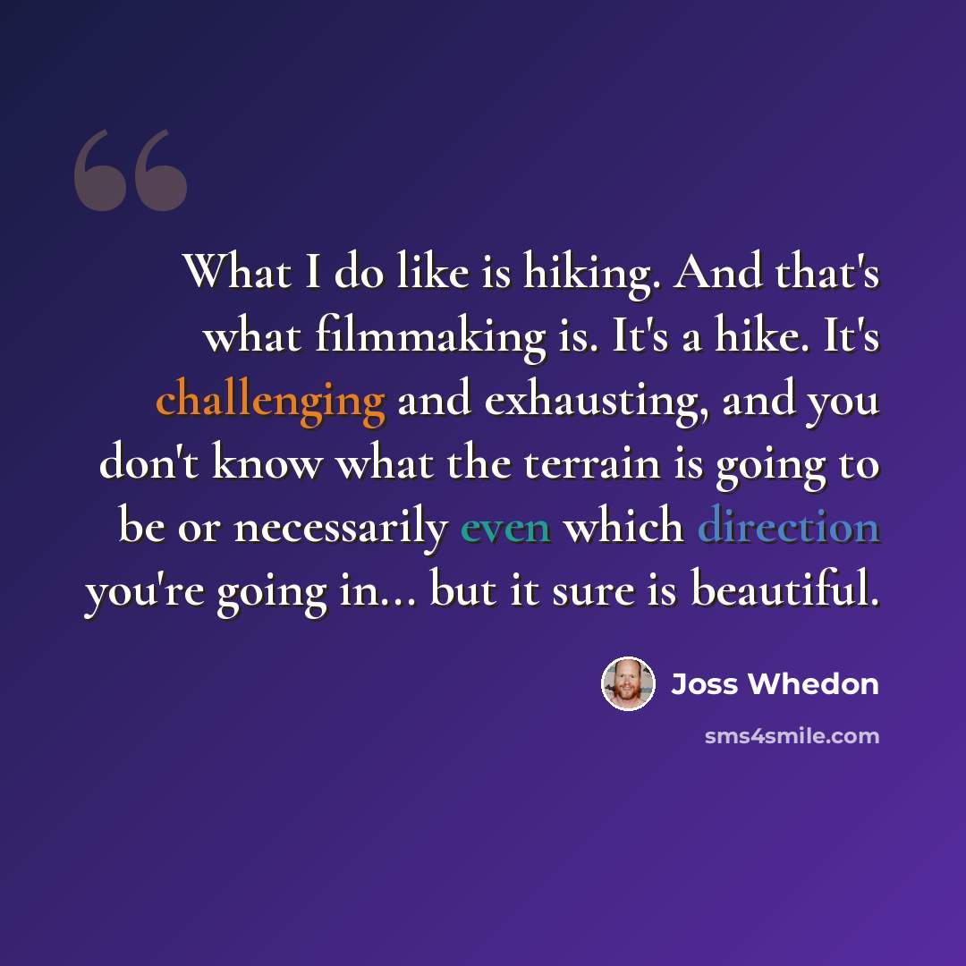 “What I do like is hiking. And that's what filmmaking is. It's a hike. It's challenging and exhausting, and you don't know what the terrain is going to be or necessarily even which direction you're going in... but it sure is beautiful.” quote by Joss Whedon