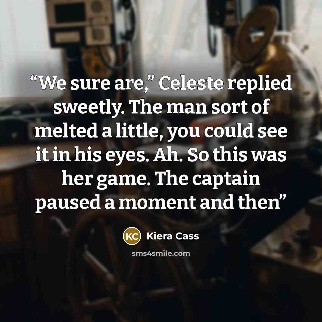 “We sure are,” Celeste replied sweetly. The man sort of melted a little, you could see it in his eyes. Ah. So this was her game. The captain paused a moment and then” quote by Kiera Cass