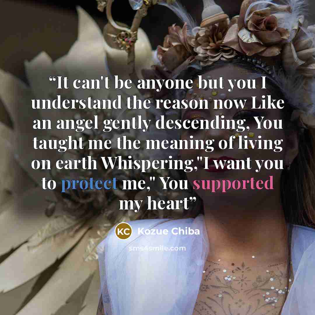“It can't be anyone but you I understand the reason now Like an angel gently descending, You taught me the meaning of living on earth Whispering,"I want you to protect me," You supported my heart” quote by Kozue Chiba