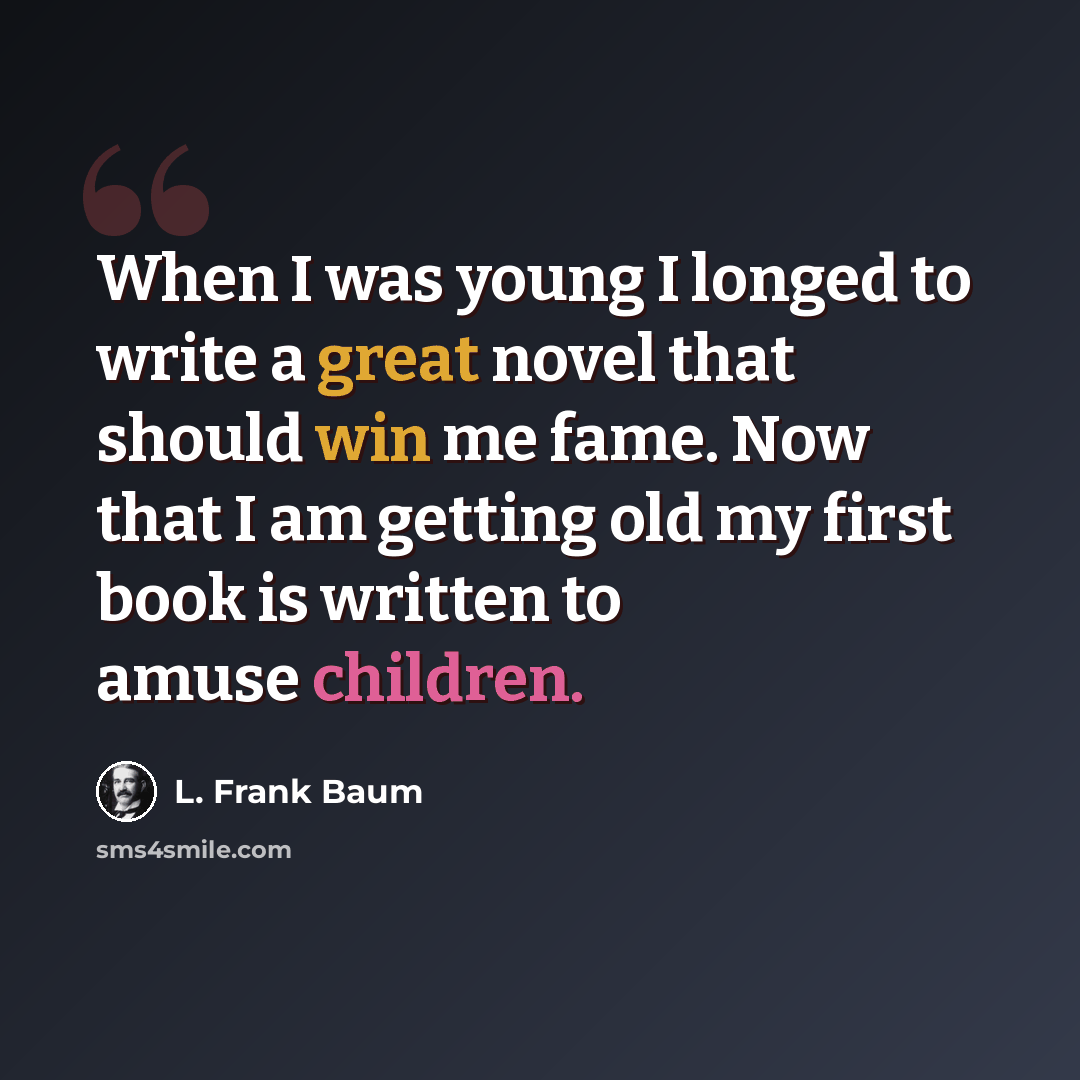 “When I was young I longed to write a great novel that should win me fame. Now that I am getting old my first book is written to amuse children.” quote by L. Frank Baum