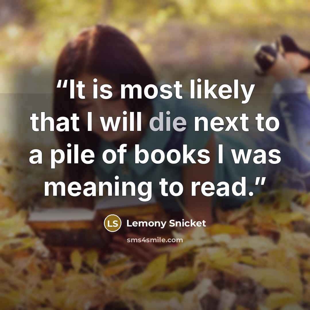 “It is most likely that I will die next to a pile of books I was meaning to read.” quote by Lemony Snicket