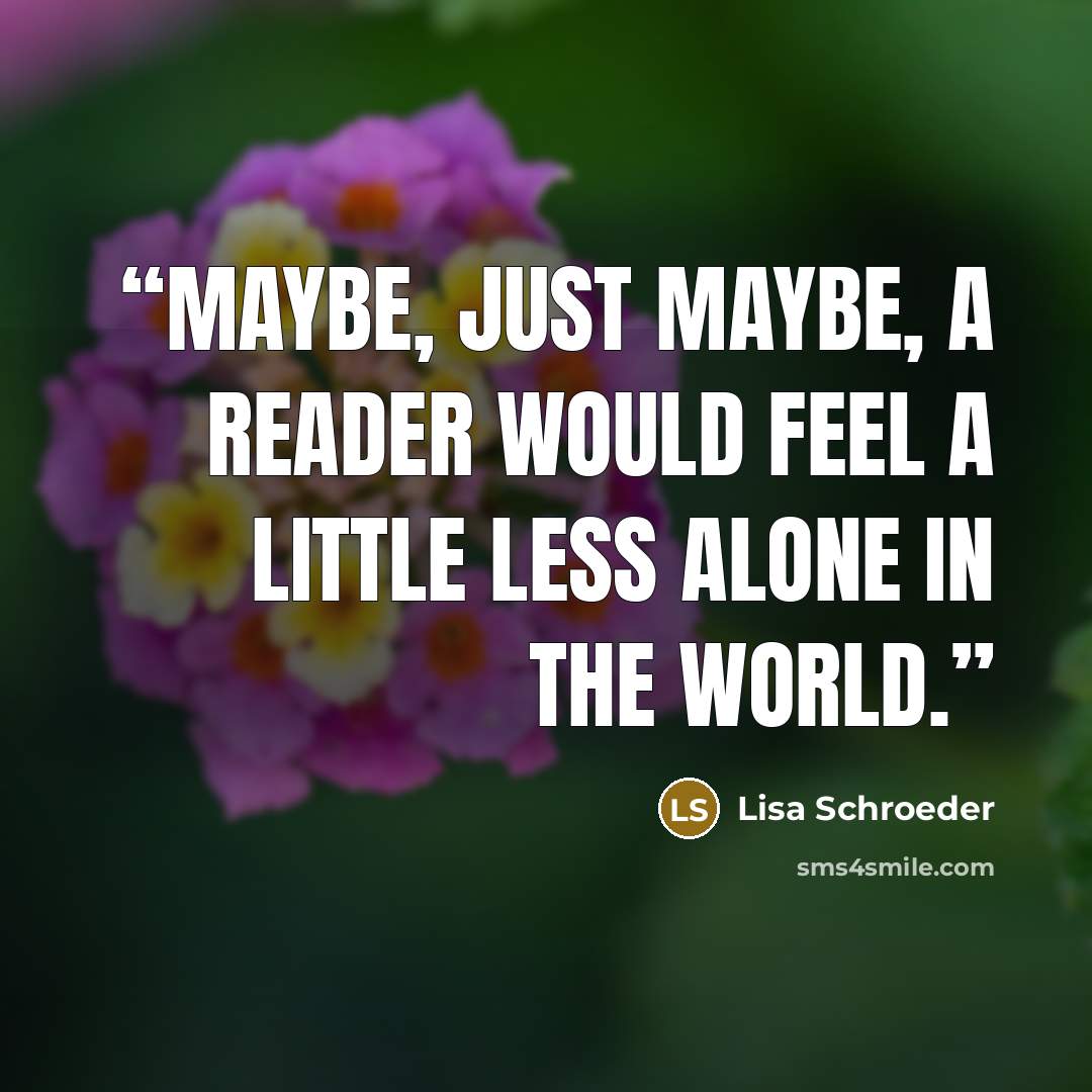“Maybe, just maybe, a reader would feel a little less alone in the world.” quote by Lisa Schroeder