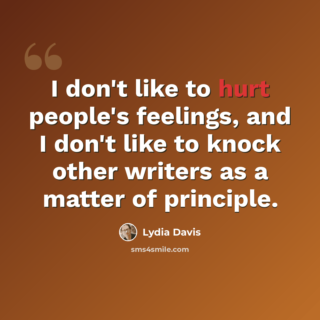 “I don't like to hurt people's feelings, and I don't like to knock other writers as a matter of principle.” quote by Lydia Davis
