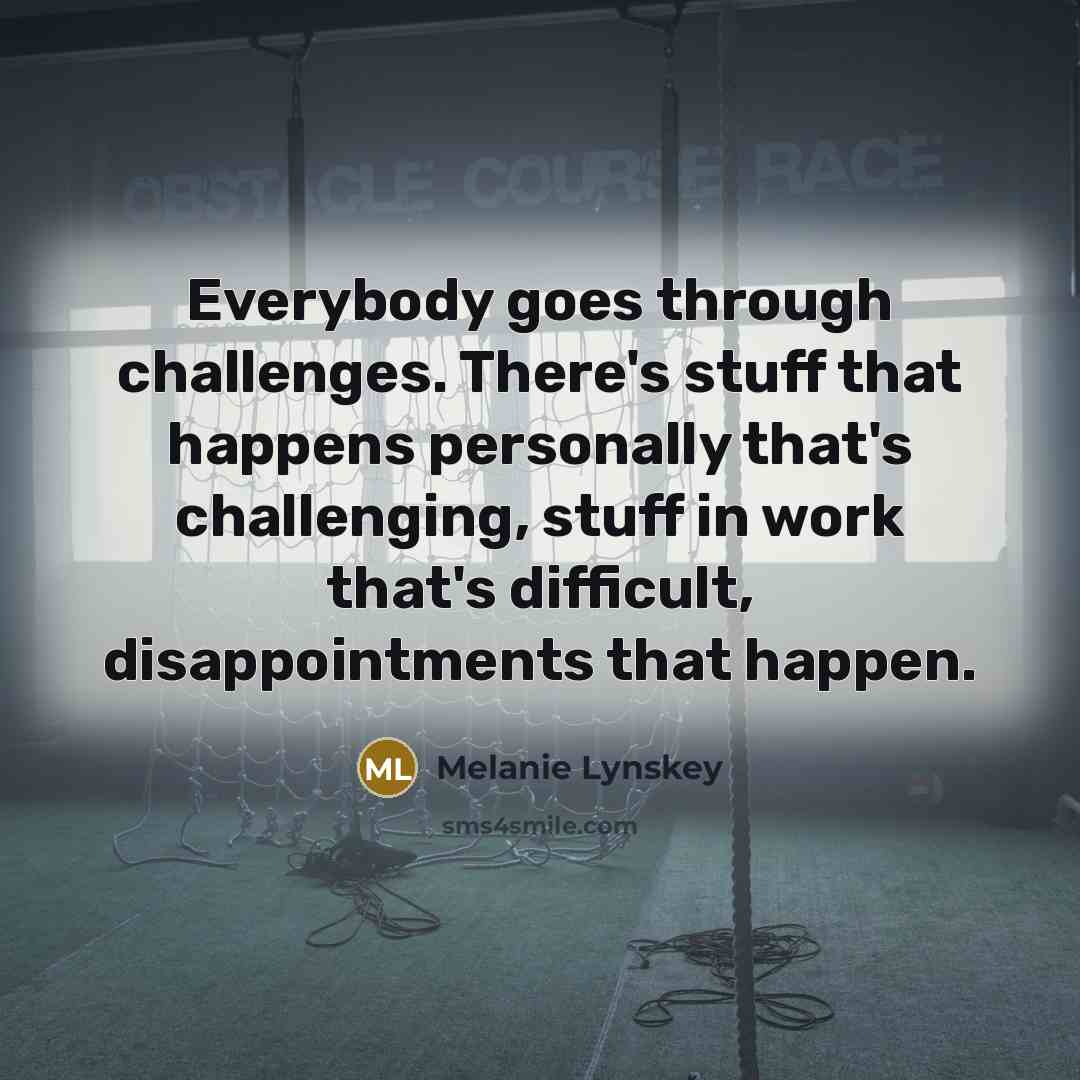 “Everybody goes through challenges. There's stuff that happens personally that's challenging, stuff in work that's difficult, disappointments that happen.” quote by Melanie Lynskey