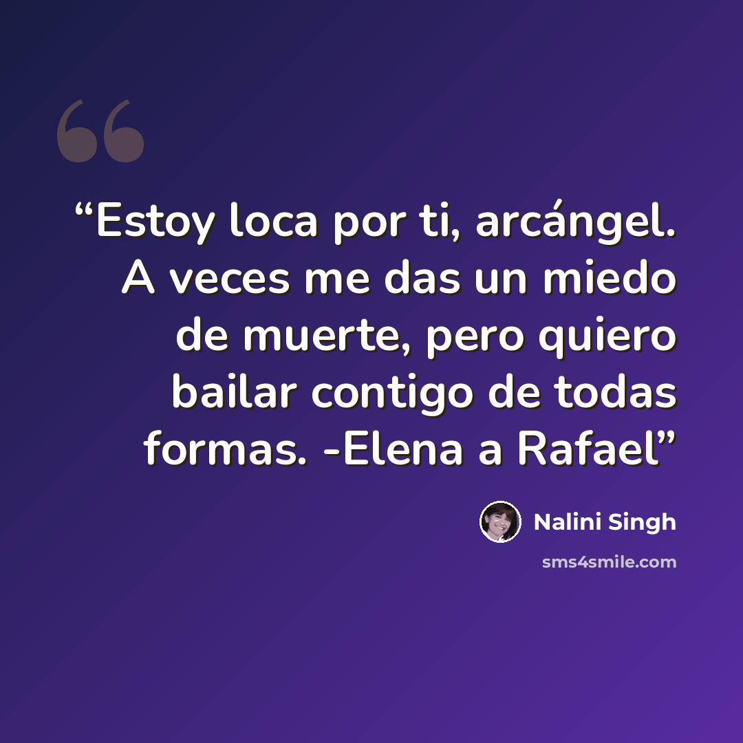 “Estoy loca por ti, arcángel. A veces me das un miedo de muerte, pero quiero bailar contigo de todas formas. -Elena a Rafael” quote by Nalini Singh