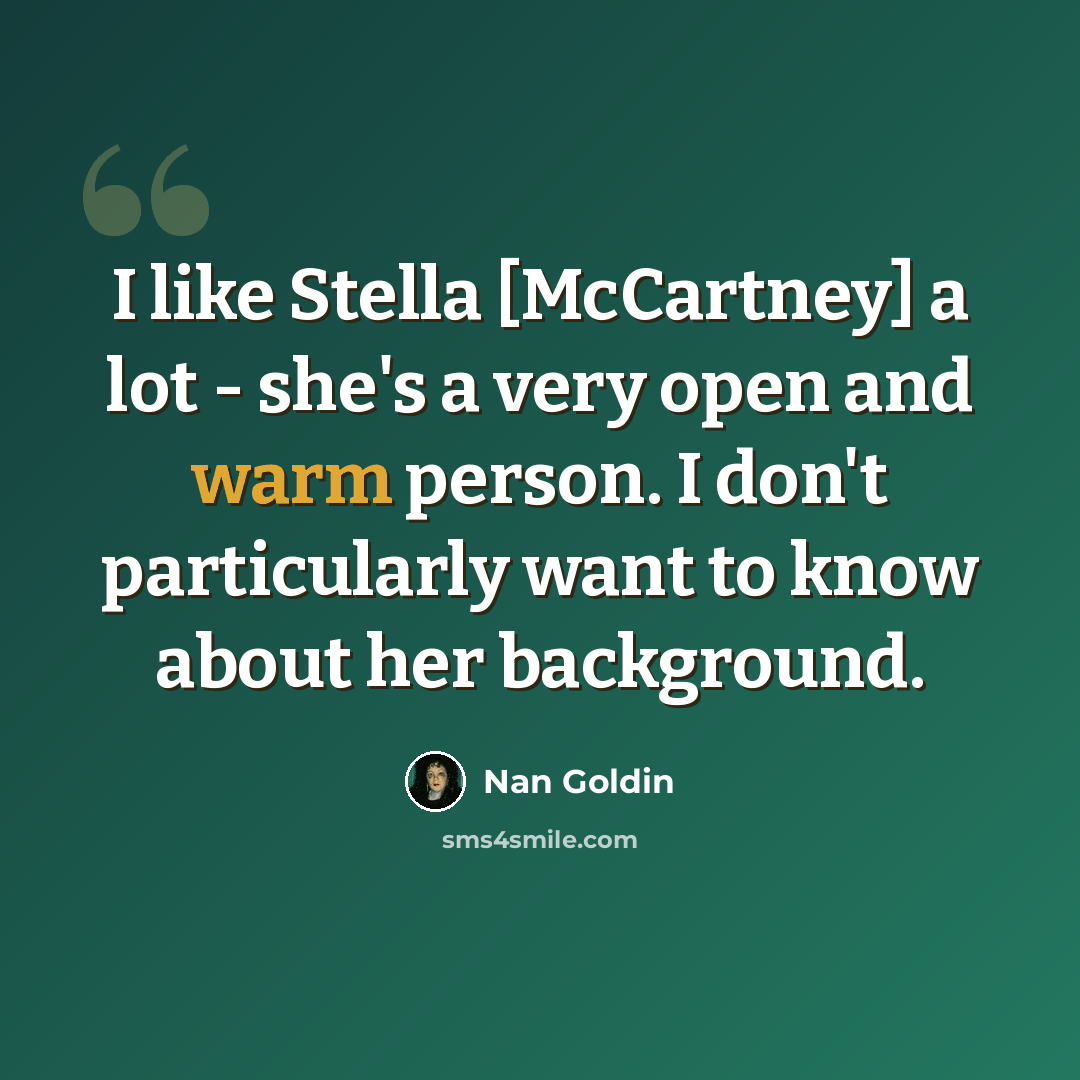 “I like Stella [McCartney] a lot - she's a very open and warm person. I don't particularly want to know about her background.” quote by Nan Goldin