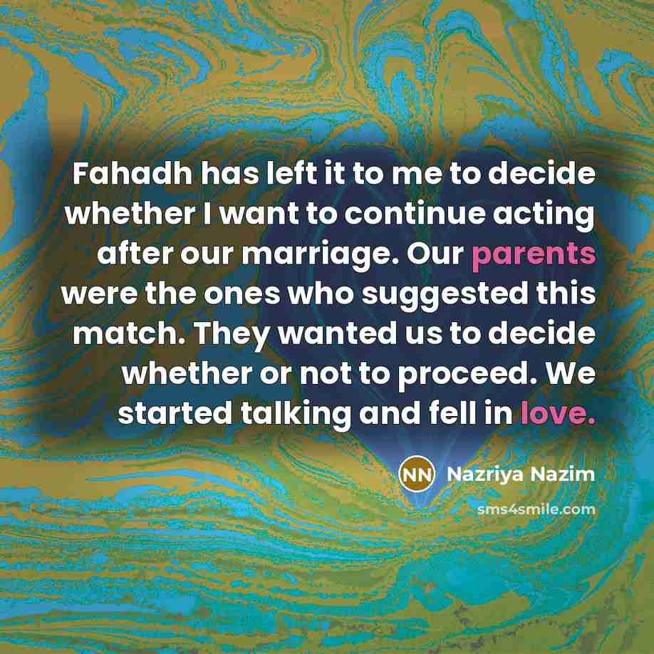 “Fahadh has left it to me to decide whether I want to continue acting after our marriage. Our parents were the ones who suggested this match. They wanted us to decide whether or not to proceed. We started talking and fell in love.” quote by Nazriya Nazim