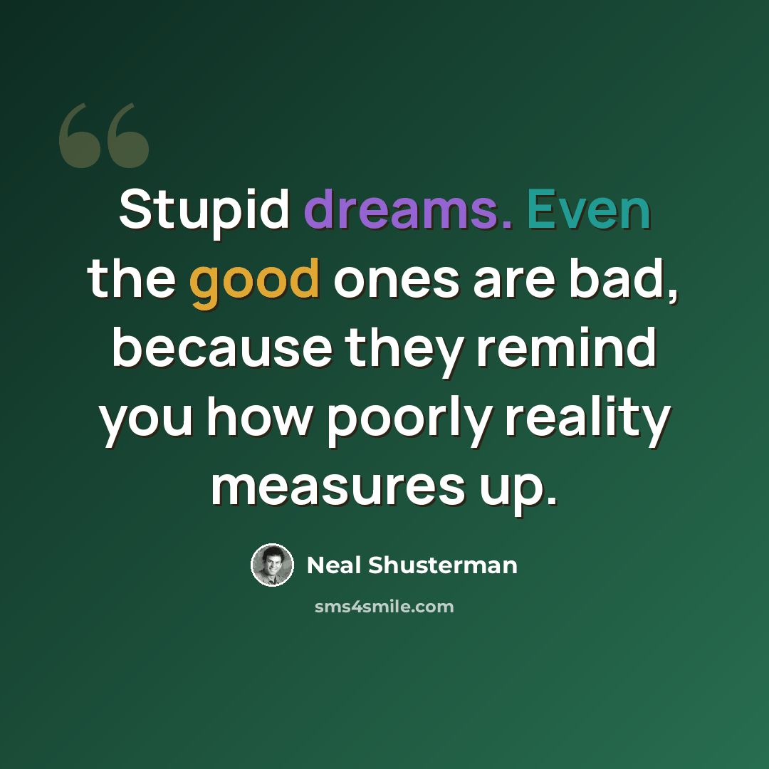 “Stupid dreams. Even the good ones are bad, because they remind you how poorly reality measures up.” quote by Neal Shusterman